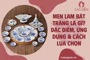 Men lam Bát Tràng là gì? Đặc điểm, ứng dụng và cách chọn